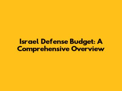Israel Defense Budget: A Comprehensive Overview