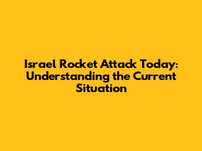 Israel Rocket Attack Today: Understanding the Current Situation