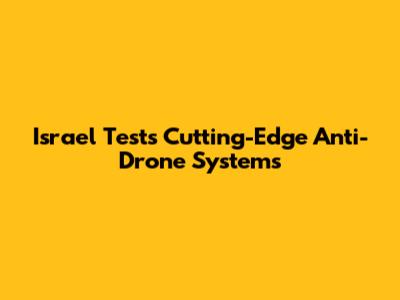 Israel Tests Cutting-Edge Anti-Drone Systems