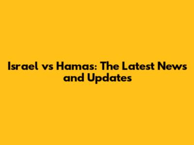 Israel vs Hamas: The Latest News and Updates