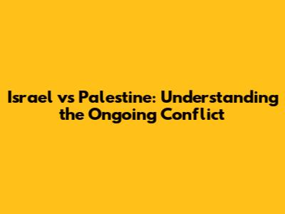 Israel vs Palestine: Understanding the Ongoing Conflict