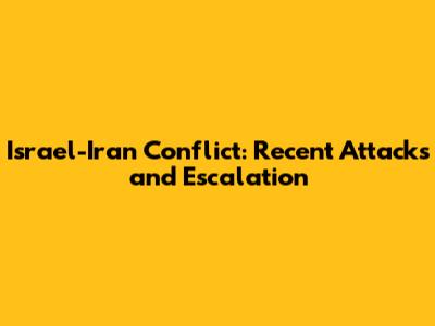 Israel-Iran Conflict: Recent Attacks and Escalation