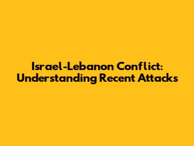 Israel-Lebanon Conflict: Understanding Recent Attacks