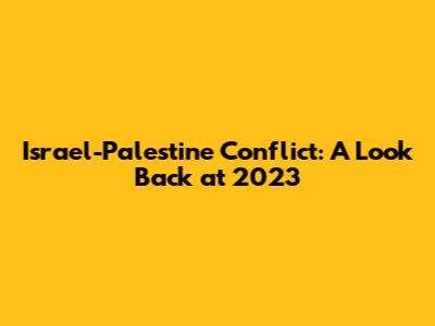Israel-Palestine Conflict: A Look Back at 2023
