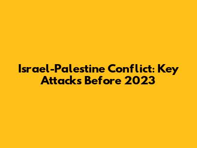 Israel-Palestine Conflict: Key Attacks Before 2023