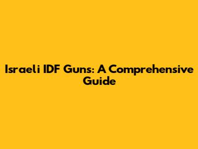 Israeli IDF Guns: A Comprehensive Guide