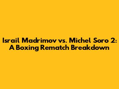 Israil Madrimov vs. Michel Soro 2: A Boxing Rematch Breakdown