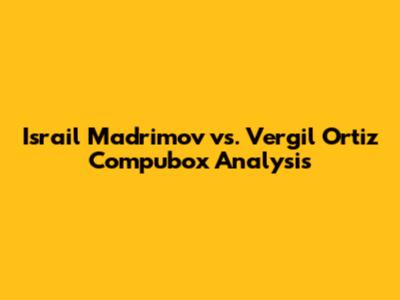 Israil Madrimov vs. Vergil Ortiz Compubox Analysis