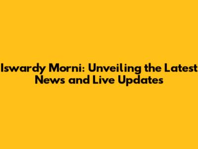 Iswardy Morni: Unveiling the Latest News and Live Updates