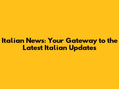 Italian News: Your Gateway to the Latest Italian Updates