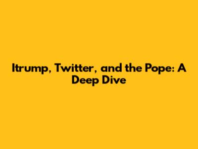 Itrump, Twitter, and the Pope: A Deep Dive