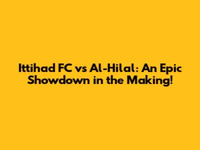 Ittihad FC vs Al-Hilal: An Epic Showdown in the Making!