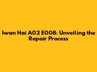 Iwan Hai A02 E008: Unveiling the Repair Process