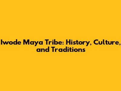 Iwode Maya Tribe: History, Culture, and Traditions