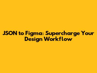 JSON to Figma: Supercharge Your Design Workflow