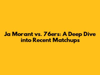 Ja Morant vs. 76ers: A Deep Dive into Recent Matchups