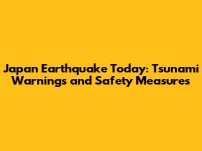 Japan Earthquake Today: Tsunami Warnings and Safety Measures