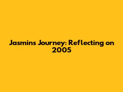 Jasmin's Journey: Reflecting on 2005