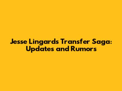 Jesse Lingard's Transfer Saga: Updates and Rumors