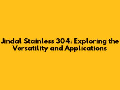 Jindal Stainless 304: Exploring the Versatility and Applications