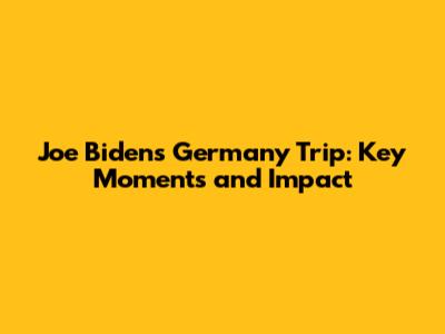 Joe Biden's Germany Trip: Key Moments and Impact