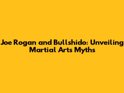 Joe Rogan and Bullshido: Unveiling Martial Arts Myths