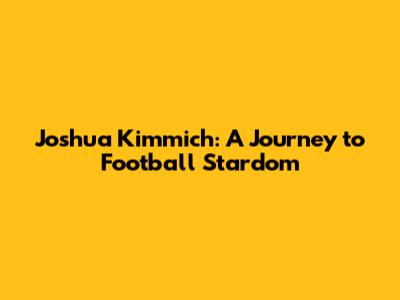 Joshua Kimmich: A Journey to Football Stardom