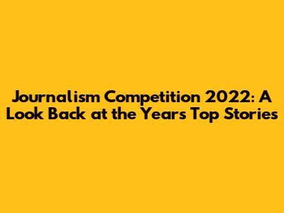Journalism Competition 2022: A Look Back at the Year's Top Stories