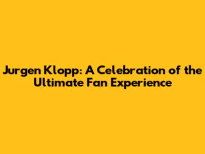 Jurgen Klopp: A Celebration of the Ultimate Fan Experience