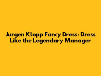 Jurgen Klopp Fancy Dress: Dress Like the Legendary Manager