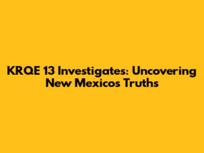 KRQE 13 Investigates: Uncovering New Mexico's Truths