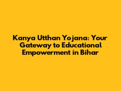 Kanya Utthan Yojana: Your Gateway to Educational Empowerment in Bihar
