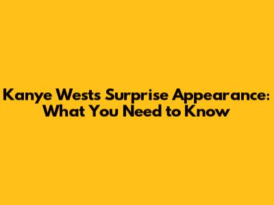 Kanye West's Surprise Appearance: What You Need to Know