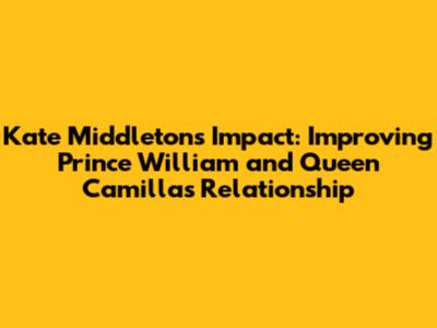 Kate Middleton's Impact: Improving Prince William and Queen Camilla's Relationship