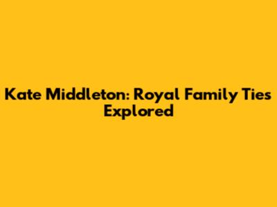 Kate Middleton: Royal Family Ties Explored