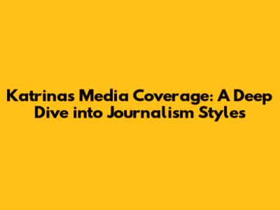 Katrina's Media Coverage: A Deep Dive into Journalism Styles