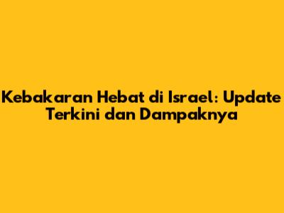 Kebakaran Hebat di Israel: Update Terkini dan Dampaknya