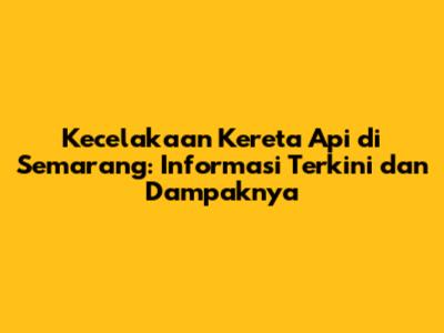 Kecelakaan Kereta Api di Semarang: Informasi Terkini dan Dampaknya