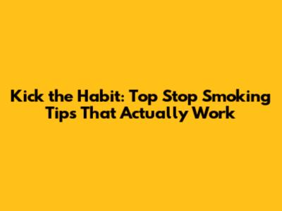 Kick the Habit: Top Stop Smoking Tips That Actually Work