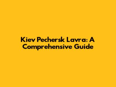 Kiev Pechersk Lavra: A Comprehensive Guide