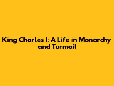 King Charles I: A Life in Monarchy and Turmoil