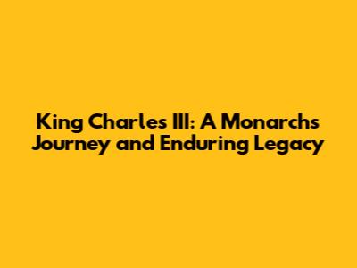 King Charles III: A Monarch's Journey and Enduring Legacy