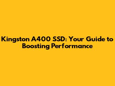 Kingston A400 SSD: Your Guide to Boosting Performance