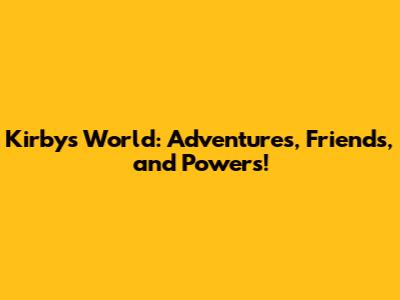 Kirby's World: Adventures, Friends, and Powers!