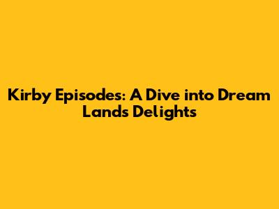 Kirby Episodes: A Dive into Dream Land's Delights