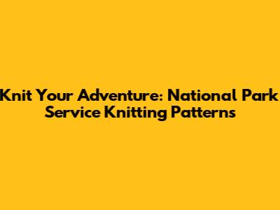 Knit Your Adventure: National Park Service Knitting Patterns