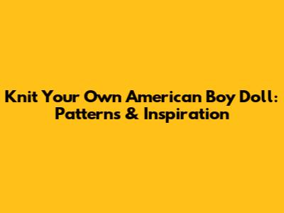 Knit Your Own American Boy Doll: Patterns & Inspiration