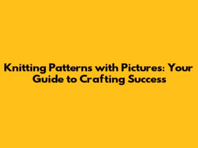 Knitting Patterns with Pictures: Your Guide to Crafting Success