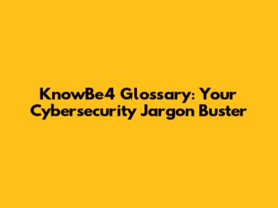 KnowBe4 Glossary: Your Cybersecurity Jargon Buster