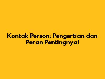 Kontak Person: Pengertian dan Peran Pentingnya!